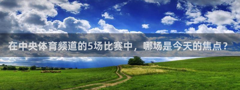 柠檬直播体育nba：在中央体育频道的5场比赛中，哪场是今天的焦点？
